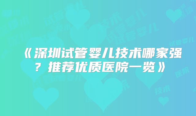 《深圳试管婴儿技术哪家强?推荐优质医院一览》