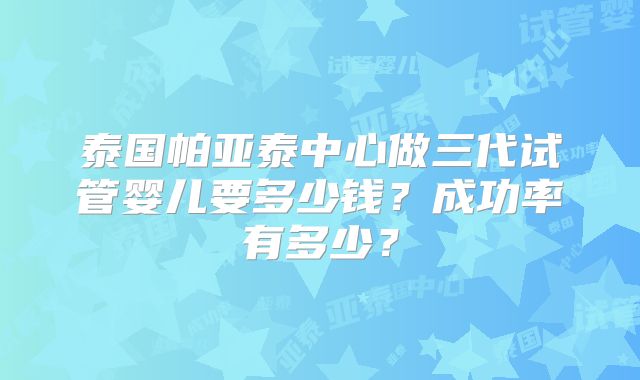泰国帕亚泰中心做三代试管婴儿要多少钱？成功率有多少？