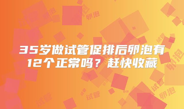 35岁做试管促排后卵泡有12个正常吗？赶快收藏
