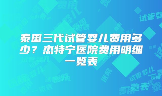 泰国三代试管婴儿费用多少？杰特宁医院费用明细一览表