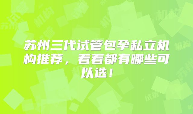 苏州三代试管包孕私立机构推荐,看看都有哪些可以选!