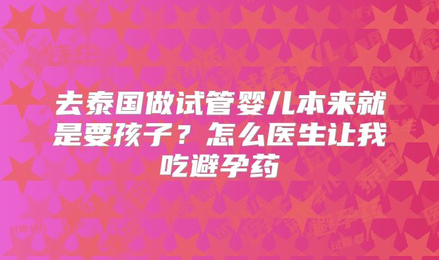 去泰国做试管婴儿本来就是要孩子？怎么医生让我吃避孕药