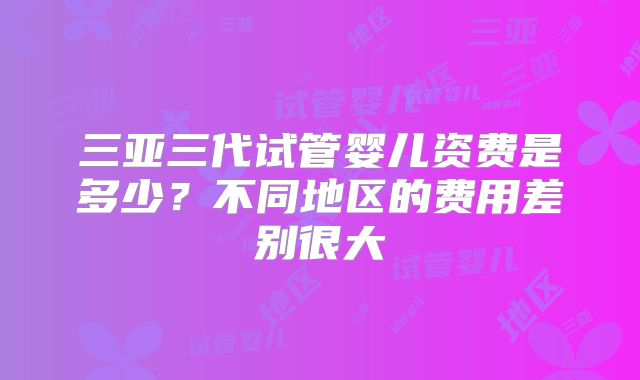 三亚三代试管婴儿资费是多少？不同地区的费用差别很大