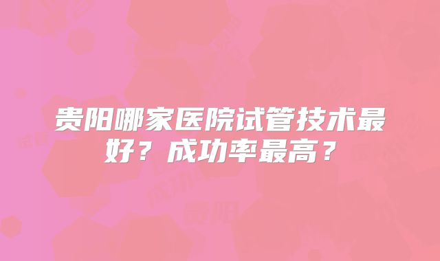 贵阳哪家医院试管技术最好？成功率最高？