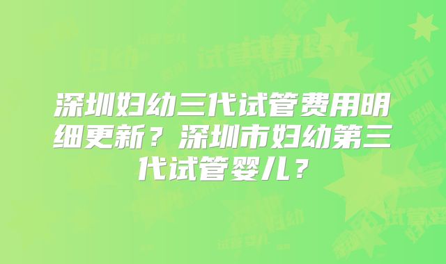 深圳妇幼三代试管费用明细更新？深圳市妇幼第三代试管婴儿？