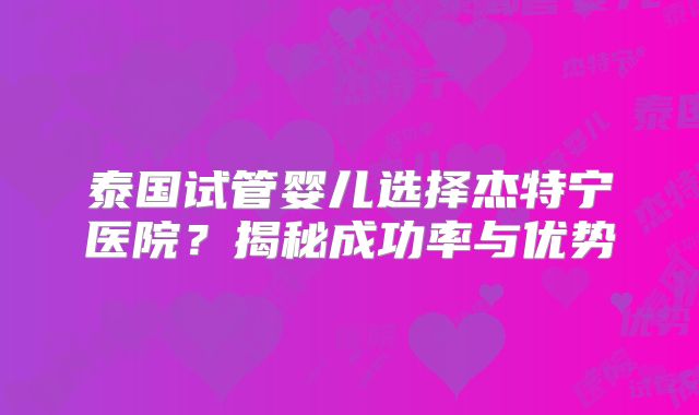 泰国试管婴儿选择杰特宁医院？揭秘成功率与优势