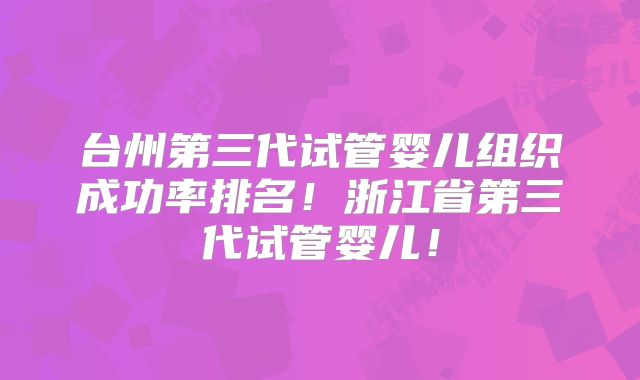 台州第三代试管婴儿组织成功率排名!浙江省第三代试管婴儿!