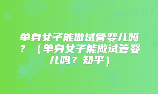 单身女子能做试管婴儿吗？（单身女子能做试管婴儿吗？知乎）