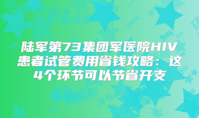 陆军第73集团军医院HIV患者试管费用省钱攻略:这4个环节可以节省开支