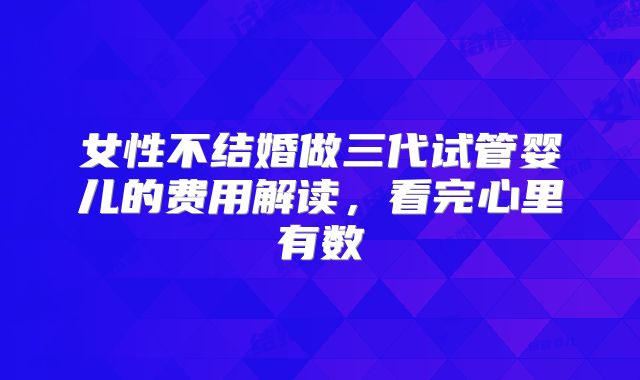 女性不结婚做三代试管婴儿的费用解读，看完心里有数