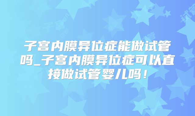 子宫内膜异位症能做试管吗_子宫内膜异位症可以直接做试管婴儿吗！