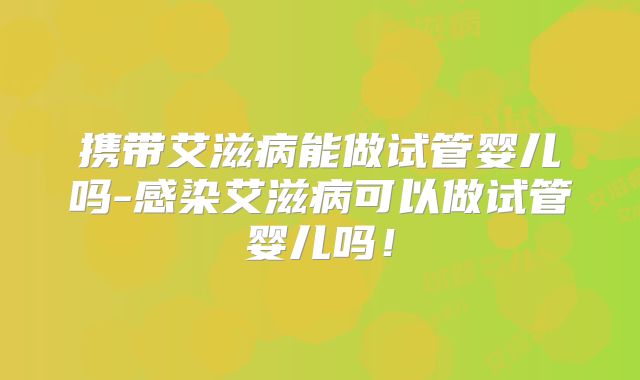 携带艾滋病能做试管婴儿吗-感染艾滋病可以做试管婴儿吗！