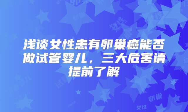 浅谈女性患有卵巢癌能否做试管婴儿，三大危害请提前了解