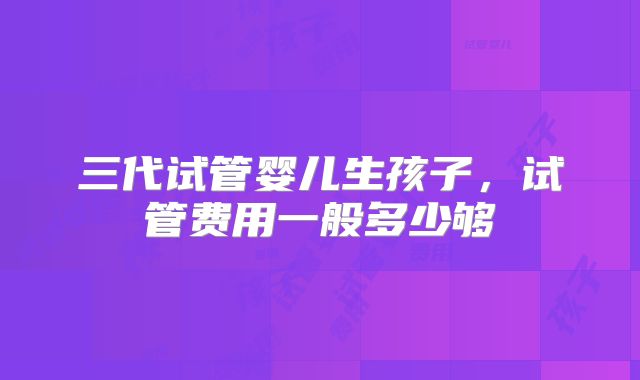 三代试管婴儿生孩子，试管费用一般多少够