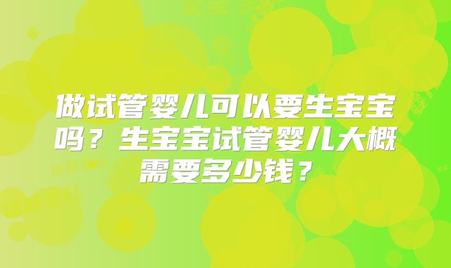 做试管婴儿可以要生宝宝吗？生宝宝试管婴儿大概需要多少钱？