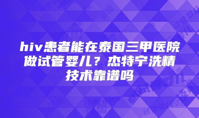 hiv患者能在泰国三甲医院做试管婴儿？杰特宁洗精技术靠谱吗