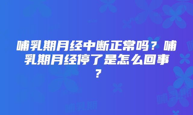 哺乳期月经中断正常吗？哺乳期月经停了是怎么回事？