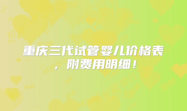 重庆三代试管婴儿价格表,附费用明细!