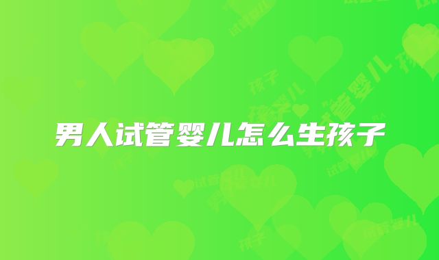 男人试管婴儿怎么生孩子