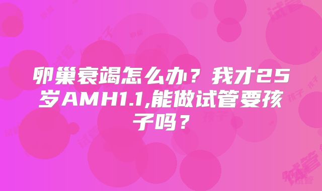 卵巢衰竭怎么办？我才25岁AMH1.1,能做试管要孩子吗？