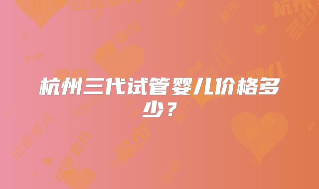杭州三代试管婴儿价格多少？