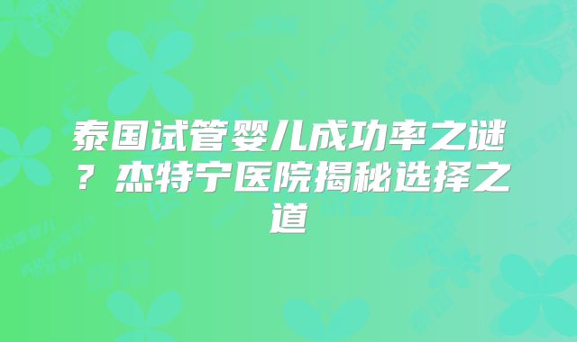 泰国试管婴儿成功率之谜？杰特宁医院揭秘选择之道