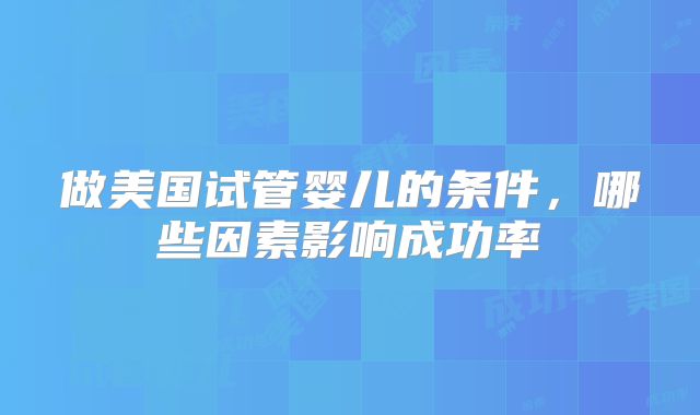 做美国试管婴儿的条件，哪些因素影响成功率