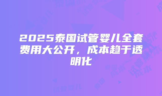 2025泰国试管婴儿全套费用大公开，成本趋于透明化