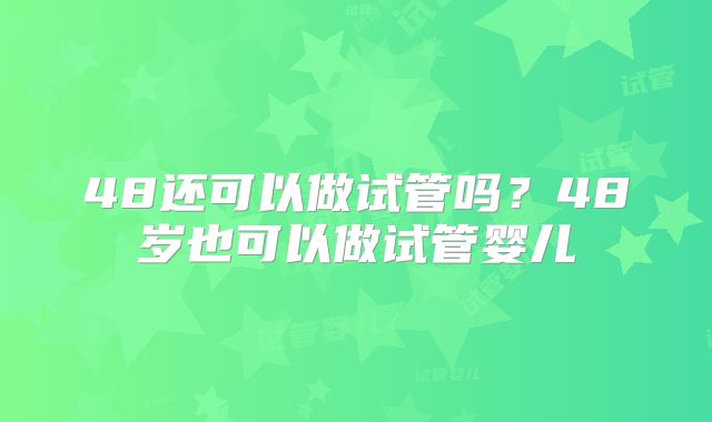 48还可以做试管吗?48岁也可以做试管婴儿