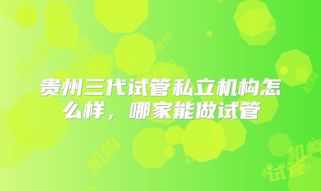 贵州三代试管私立机构怎么样，哪家能做试管
