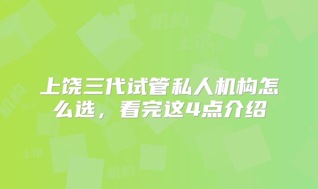 上饶三代试管私人机构怎么选，看完这4点介绍