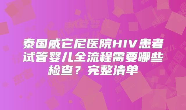 泰国威它尼医院HIV患者试管婴儿全流程需要哪些检查？完整清单