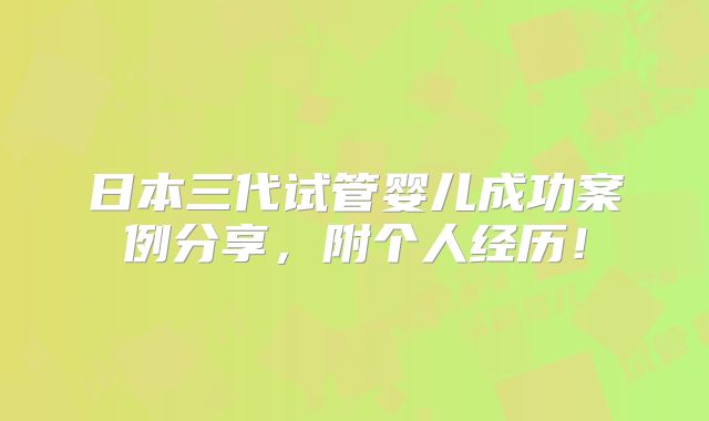日本三代试管婴儿成功案例分享,附个人经历!