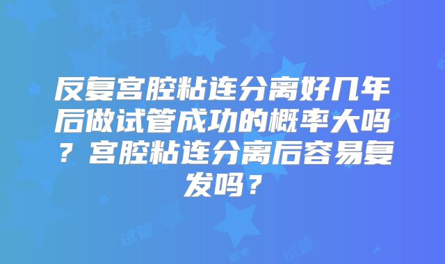 反复宫腔粘连分离好几年后做试管成功的概率大吗？宫腔粘连分离后容易复发吗？