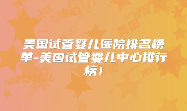 美国试管婴儿医院排名榜单-美国试管婴儿中心排行榜！