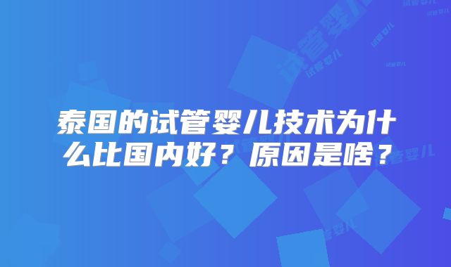 泰国的试管婴儿技术为什么比国内好？原因是啥？