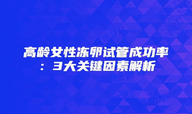 高龄女性冻卵试管成功率：3大关键因素解析