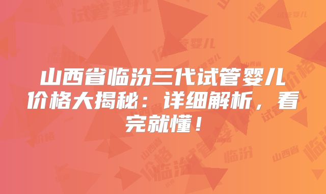 山西省临汾三代试管婴儿价格大揭秘：详细解析，看完就懂！
