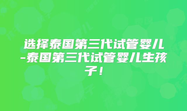 选择泰国第三代试管婴儿-泰国第三代试管婴儿生孩子!