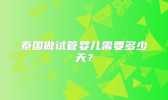 泰国做试管婴儿需要多少天？