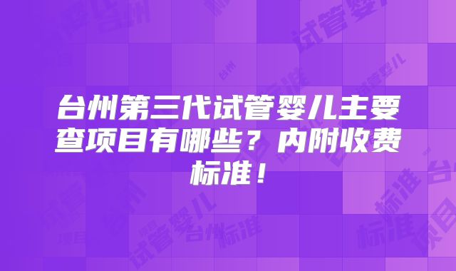 台州第三代试管婴儿主要查项目有哪些?内附收费标准!