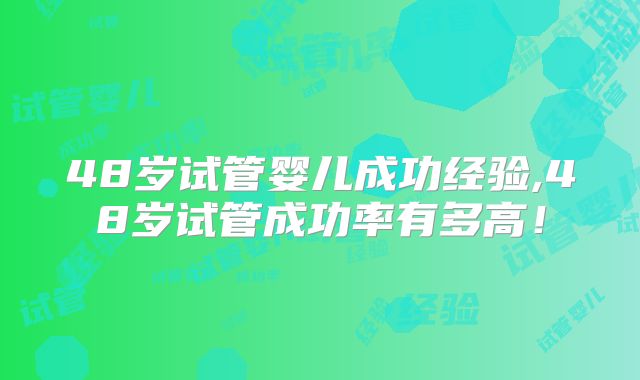 48岁试管婴儿成功经验,48岁试管成功率有多高！