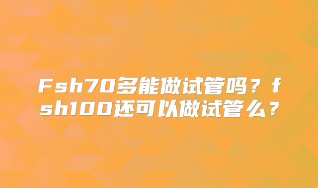 Fsh70多能做试管吗？fsh100还可以做试管么？