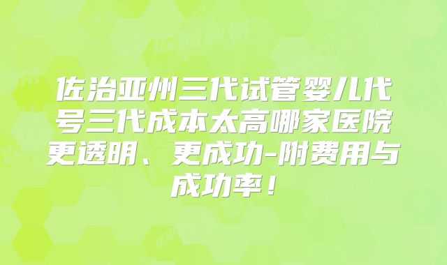 佐治亚州三代试管婴儿代号三代成本太高哪家医院更透明、更成功-附费用与成功率!