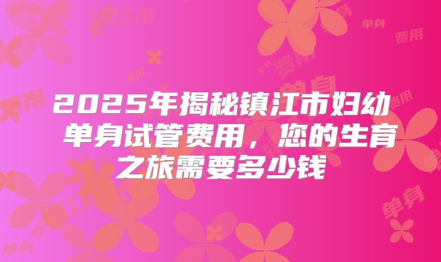 2025年揭秘镇江市妇幼 单身试管费用,您的生育之旅需要多少钱