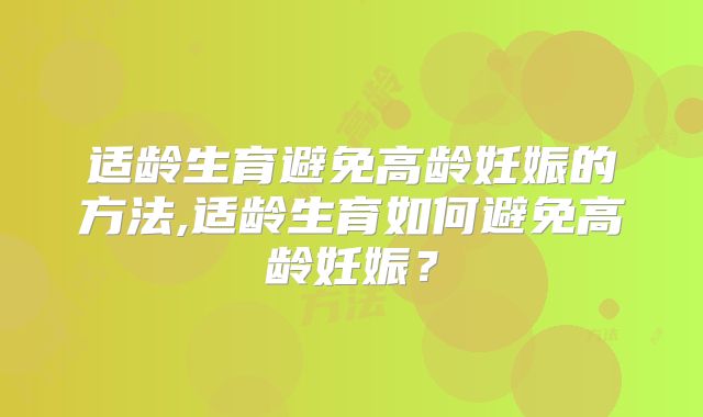 适龄生育避免高龄妊娠的方法,适龄生育如何避免高龄妊娠？
