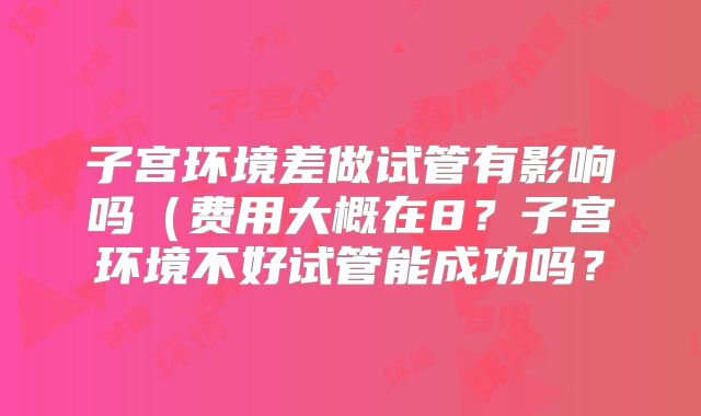 子宫环境差做试管有影响吗（费用大概在8？子宫环境不好试管能成功吗？