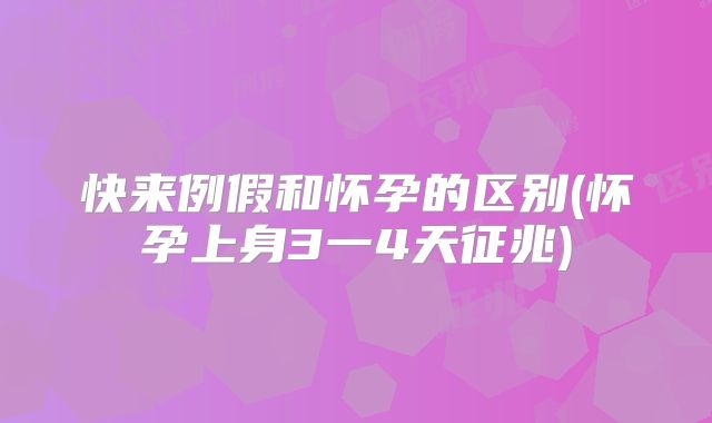 快来例假和怀孕的区别(怀孕上身3一4天征兆)