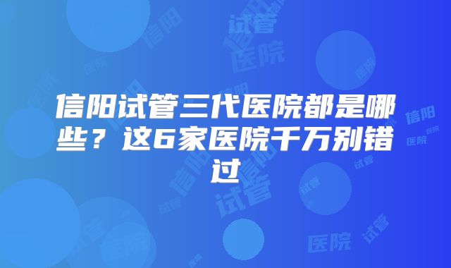 信阳试管三代医院都是哪些?这6家医院千万别错过
