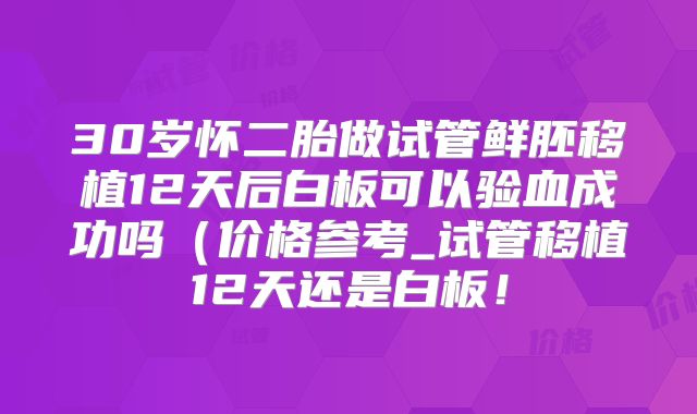 30岁怀二胎做试管鲜胚移植12天后白板可以验血成功吗（价格参考_试管移植12天还是白板！